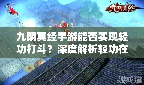 九阴真经手游能否实现轻功打斗？深度解析轻功在实战中的应用技巧