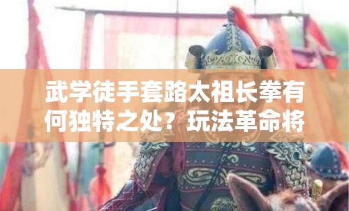 武学徒手套路太祖长拳有何独特之处？玩法革命将带来哪些惊喜？