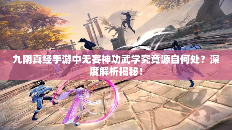 九阴真经手游中无妄神功武学究竟源自何处？深度解析揭秘！