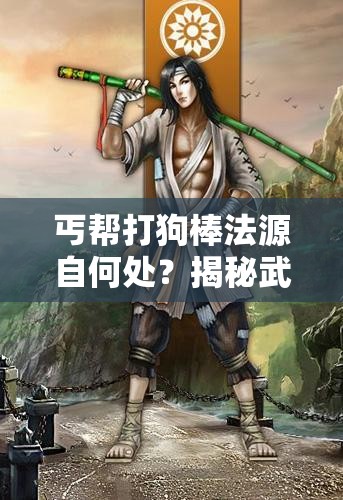 丐帮打狗棒法源自何处？揭秘武侠世界中这一独特武学的魅力