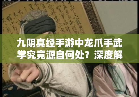 九阴真经手游中龙爪手武学究竟源自何处？深度解析揭秘悬念！