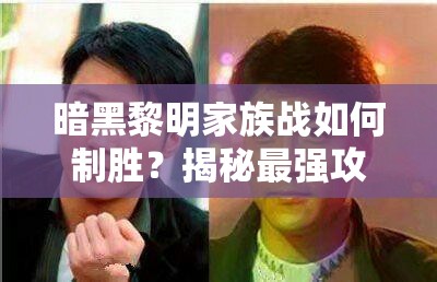 暗黑黎明家族战如何制胜？揭秘最强攻略的底层逻辑与操作映射！