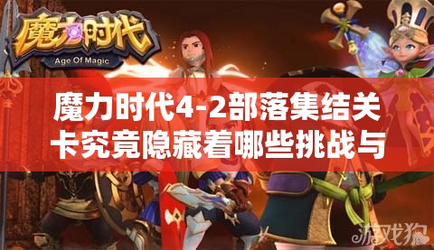 魔力时代4-2部落集结关卡究竟隐藏着哪些挑战与惊喜？