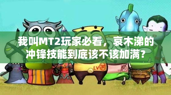 我叫MT2玩家必看，哀木涕的冲锋技能到底该不该加满？