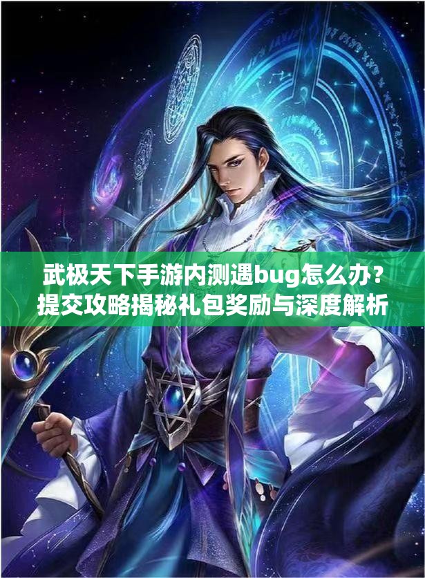 武极天下手游内测遇bug怎么办？提交攻略揭秘礼包奖励与深度解析