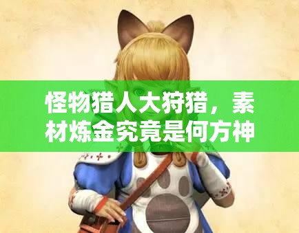 怪物猎人大狩猎，素材炼金究竟是何方神圣？详解其奥秘