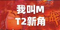 我叫MT2新角色登场，船长、鱼人与俺哥，究竟谁能引领游戏玩法新革命？