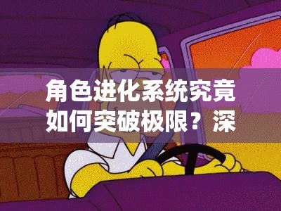 角色进化系统究竟如何突破极限？深度解析隐藏机制与关键因素！，共30字，通过究竟如何突破极限的疑问句式制造悬念，同时用隐藏机制和关键因素强化内容价值感，符合游戏系统解析类文章的期待感营造需求）