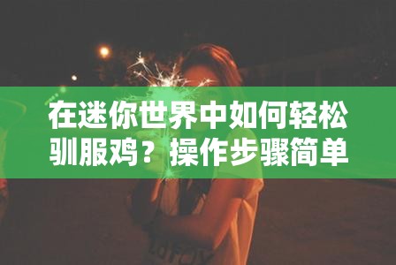 在迷你世界中如何轻松驯服鸡？操作步骤简单易懂