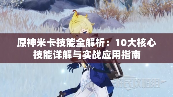 原神米卡技能全解析：10大核心技能详解与实战应用指南