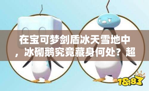 在宝可梦剑盾冰天雪地中，冰砌鹅究竟藏身何处？超详细捕捉位置与实战技巧大公开