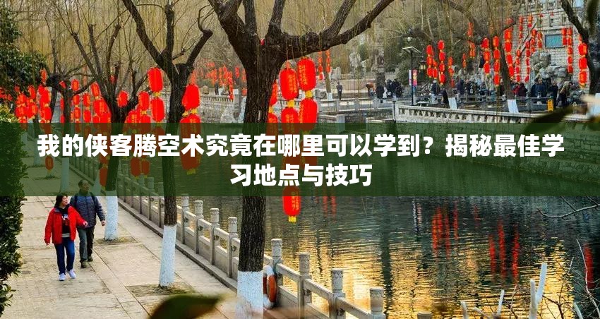 我的侠客腾空术究竟在哪里可以学到？揭秘最佳学习地点与技巧