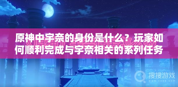 原神中宇奈的身份是什么？玩家如何顺利完成与宇奈相关的系列任务？