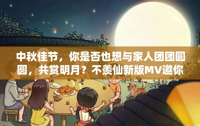 中秋佳节，你是否也想与家人团团圆圆，共赏明月？不羡仙新版MV邀你共度温馨时光