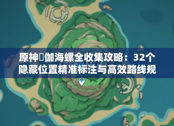 原神岻伽海螺全收集攻略：32个隐藏位置精准标注与高效路线规划一网打尽